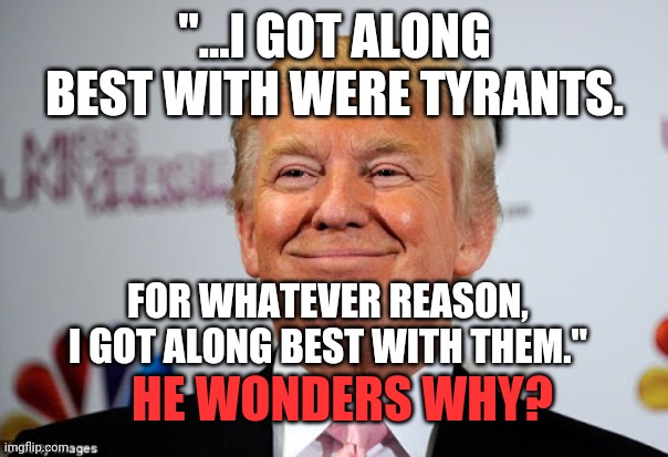 Best quote from the best flopped speaking engagement yet! | "...I GOT ALONG BEST WITH WERE TYRANTS. FOR WHATEVER REASON, I GOT ALONG BEST WITH THEM."; HE WONDERS WHY? | image tagged in donald trump approves | made w/ Imgflip meme maker