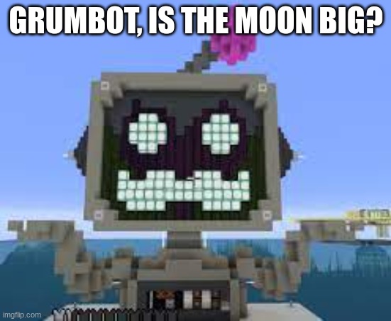 grumbot shrug | GRUMBOT, IS THE MOON BIG? | image tagged in grumbot | made w/ Imgflip meme maker