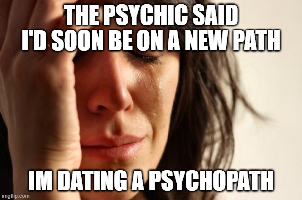 Path | THE PSYCHIC SAID I'D SOON BE ON A NEW PATH; IM DATING A PSYCHOPATH | image tagged in memes,first world problems | made w/ Imgflip meme maker