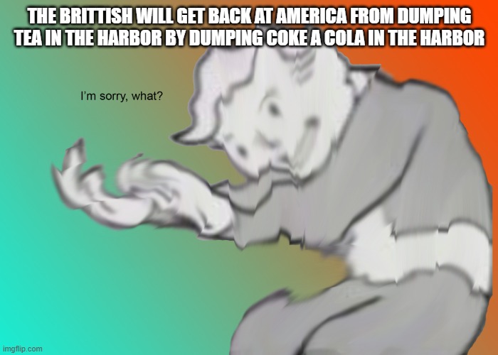 hold on what | THE BRITTISH WILL GET BACK AT AMERICA FROM DUMPING TEA IN THE HARBOR BY DUMPING COKE A COLA IN THE HARBOR | image tagged in i'm sorry what | made w/ Imgflip meme maker