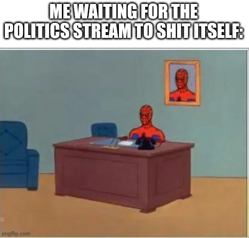 Politics stream is dead, so... | ME WAITING FOR THE POLITICS STREAM TO SHIT ITSELF: | image tagged in memes,spiderman computer desk,spiderman | made w/ Imgflip meme maker
