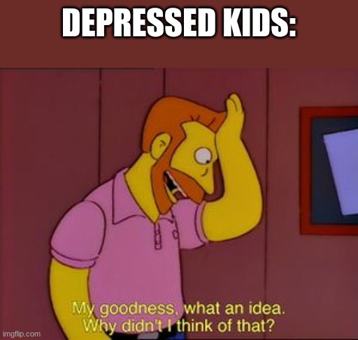 What an idea | DEPRESSED KIDS: | image tagged in what an idea | made w/ Imgflip meme maker