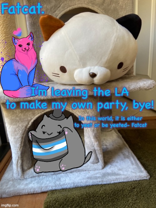 With the nerd party disbanded, I don’t know what party to join, so I’m creating my own! | I’m leaving the LA to make my own party, bye! | image tagged in fatcat s template | made w/ Imgflip meme maker