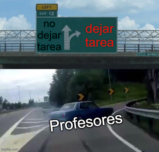 Profesores re inteligentes | no dejar tarea; dejar tarea; Profesores | image tagged in memes,left exit 12 off ramp | made w/ Imgflip meme maker