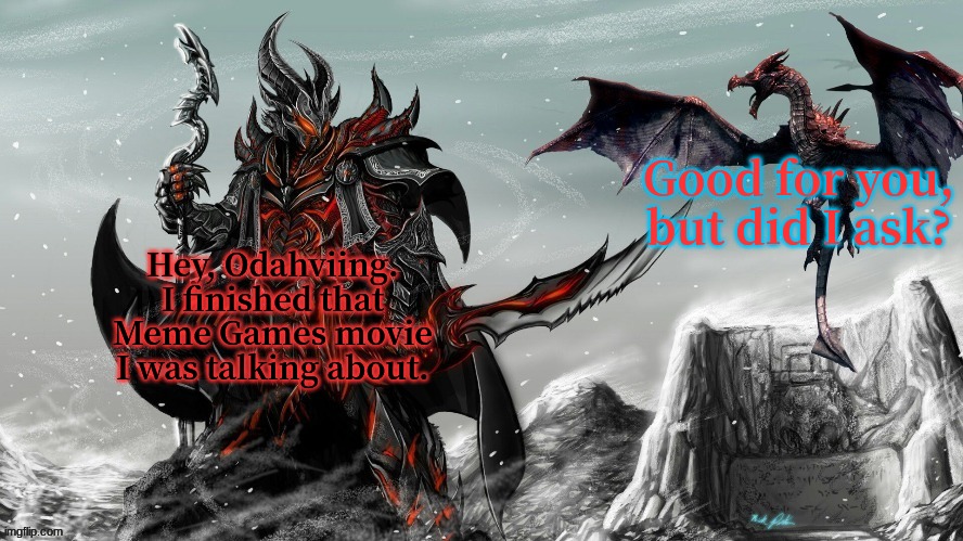https://www.loom.com/share/89c987384de54fefbf4c69b97fea2731 Copy this link for the movie. | Good for you, but did I ask? Hey, Odahviing. I finished that Meme Games movie I was talking about. | image tagged in odahviing me | made w/ Imgflip meme maker