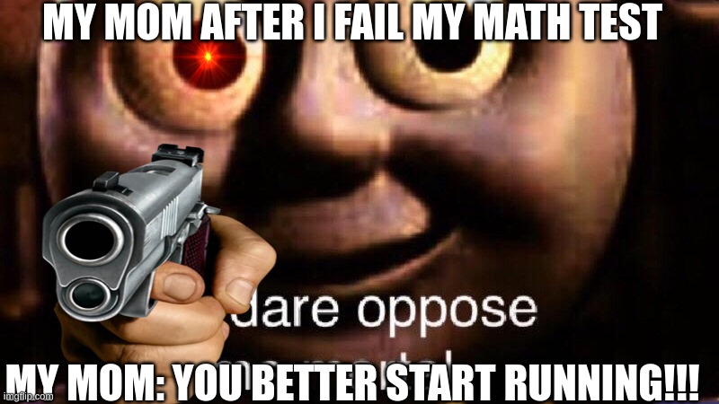 RUN!!!!!! | MY MOM AFTER I FAIL MY MATH TEST; MY MOM: YOU BETTER START RUNNING!!! | image tagged in you dare oppose me mortal | made w/ Imgflip meme maker