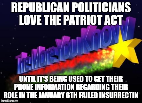 the more you know | REPUBLICAN POLITICIANS LOVE THE PATRIOT ACT; UNTIL IT'S BEING USED TO GET THEIR PHONE INFORMATION REGARDING THEIR ROLE IN THE JANUARY 6TH FAILED INSURRECTIN | image tagged in the more you know | made w/ Imgflip meme maker