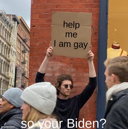 help me I am gay; so your Biden? | image tagged in memes,guy holding cardboard sign | made w/ Imgflip meme maker