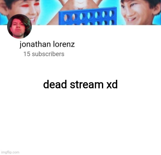 jonathan lorenz temp | dead stream xd | image tagged in jonathan lorenz temp | made w/ Imgflip meme maker