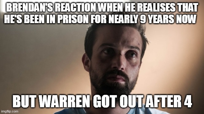 Hollyoaks Brendan's reaction | BRENDAN'S REACTION WHEN HE REALISES THAT HE'S BEEN IN PRISON FOR NEARLY 9 YEARS NOW; BUT WARREN GOT OUT AFTER 4 | image tagged in hollyoaks brendan brady | made w/ Imgflip meme maker