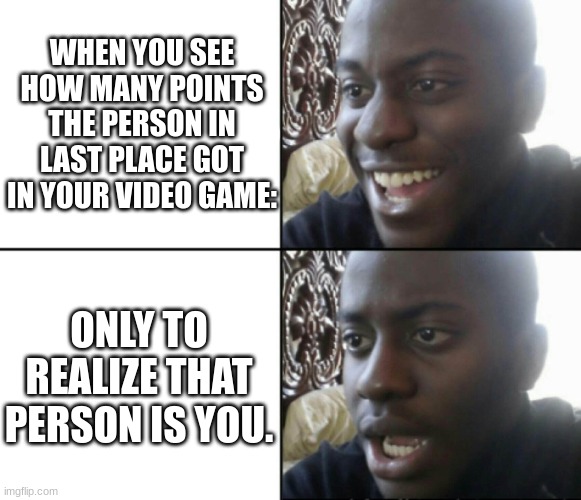 Happy / Shock | WHEN YOU SEE HOW MANY POINTS THE PERSON IN LAST PLACE GOT IN YOUR VIDEO GAME:; ONLY TO REALIZE THAT PERSON IS YOU. | image tagged in happy / shock | made w/ Imgflip meme maker