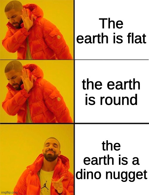 Nugget | The earth is flat; the earth is round; the earth is a dino nugget | image tagged in drake meme 3 panels | made w/ Imgflip meme maker