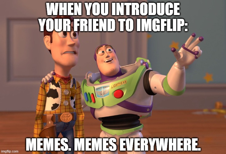 I introduce you to memedom. | WHEN YOU INTRODUCE YOUR FRIEND TO IMGFLIP:; MEMES. MEMES EVERYWHERE. | image tagged in memes,x x everywhere,meme,toy story,imgflip | made w/ Imgflip meme maker