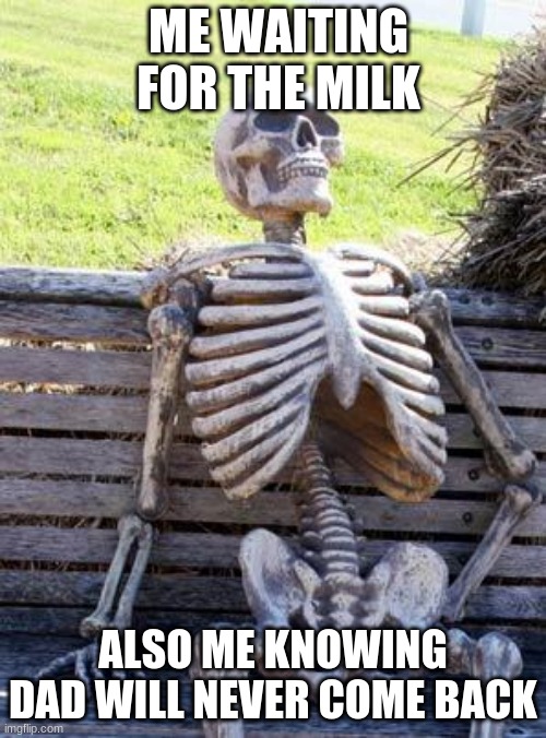 me waiting for the milk | ME WAITING FOR THE MILK; ALSO ME KNOWING DAD WILL NEVER COME BACK | image tagged in memes,waiting skeleton | made w/ Imgflip meme maker