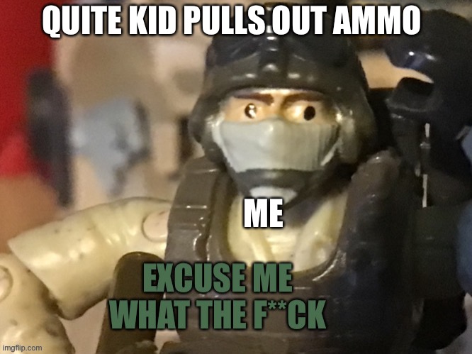 Excuse me what the f**ck | QUITE KID PULLS OUT AMMO; ME | image tagged in excuse me what the f ck | made w/ Imgflip meme maker