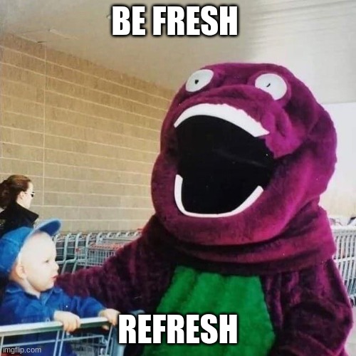 barn e | BE FRESH; REFRESH | image tagged in cursed barney | made w/ Imgflip meme maker