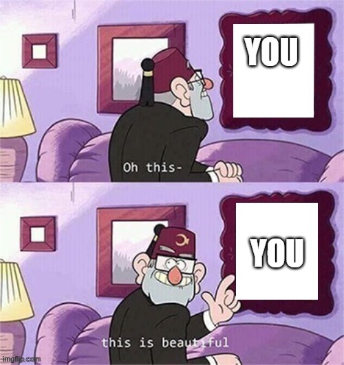 we all need to hear this sometimes | YOU; YOU | image tagged in oh this this beautiful blank template,wholesome,gravity falls,love,good memes,heart | made w/ Imgflip meme maker