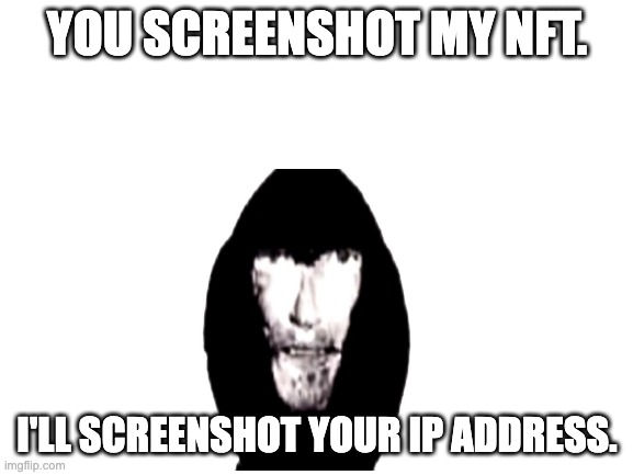 gimmie. | YOU SCREENSHOT MY NFT. I'LL SCREENSHOT YOUR IP ADDRESS. | image tagged in oh no it's retarded | made w/ Imgflip meme maker