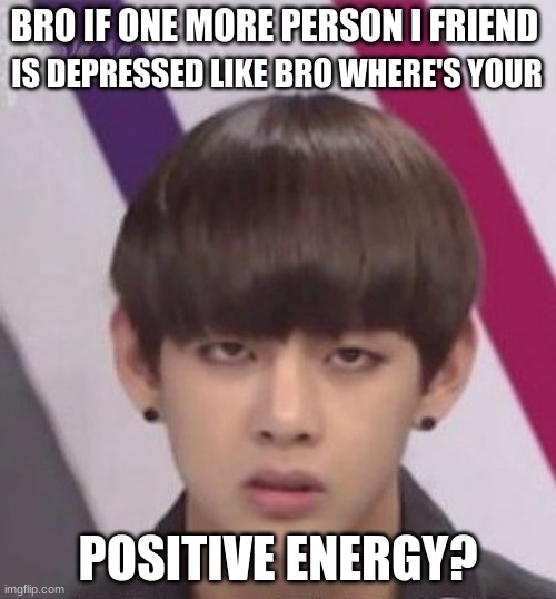 BTS V | BRO IF ONE MORE PERSON I FRIEND; IS DEPRESSED LIKE BRO WHERE'S YOUR; POSITIVE ENERGY? | image tagged in bts v | made w/ Imgflip meme maker