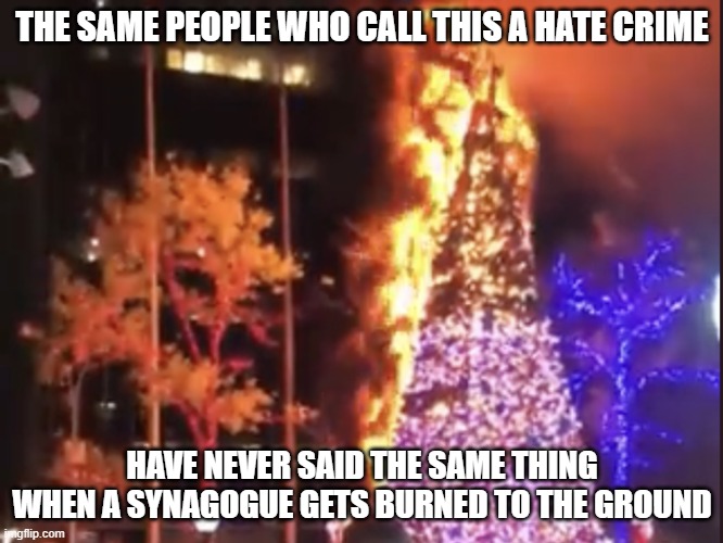 Fox News Holiday Tree | THE SAME PEOPLE WHO CALL THIS A HATE CRIME; HAVE NEVER SAID THE SAME THING WHEN A SYNAGOGUE GETS BURNED TO THE GROUND | image tagged in fox news holiday tree | made w/ Imgflip meme maker