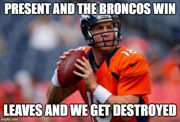 The last game was bomb tho | PRESENT AND THE BRONCOS WIN; LEAVES AND WE GET DESTROYED | image tagged in memes,manning broncos | made w/ Imgflip meme maker