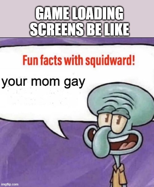 Fun Facts with Squidward | GAME LOADING SCREENS BE LIKE; your mom gay | image tagged in fun facts with squidward | made w/ Imgflip meme maker
