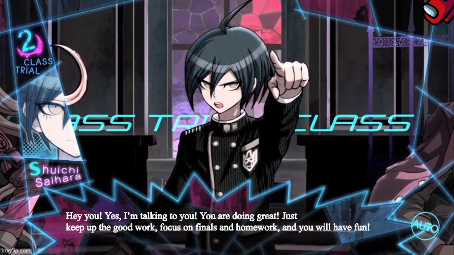 Shuichi blank dialogue | Hey you! Yes, I’m talking to you! You are doing great! Just keep up the good work, focus on finals and homework, and you will have fun! | image tagged in shuichi blank dialogue | made w/ Imgflip meme maker