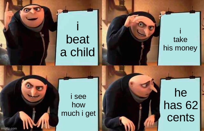 hhhhhheeeeeeewwwwwwwww | i beat a child; i take his money; i see how much i get; he has 62 cents | image tagged in memes,gru's plan | made w/ Imgflip meme maker
