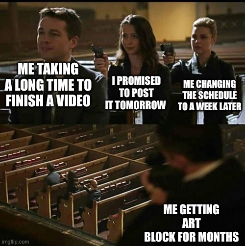 My everyday life | I PROMISED TO POST IT TOMORROW; ME TAKING A LONG TIME TO FINISH A VIDEO; ME CHANGING THE SCHEDULE TO A WEEK LATER; ME GETTING ART BLOCK FOR MONTHS | image tagged in church gun | made w/ Imgflip meme maker