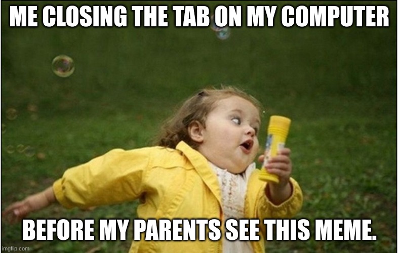 QWIK CLOS IT. | ME CLOSING THE TAB ON MY COMPUTER; BEFORE MY PARENTS SEE THIS MEME. | image tagged in little girl running away,parents,computer | made w/ Imgflip meme maker