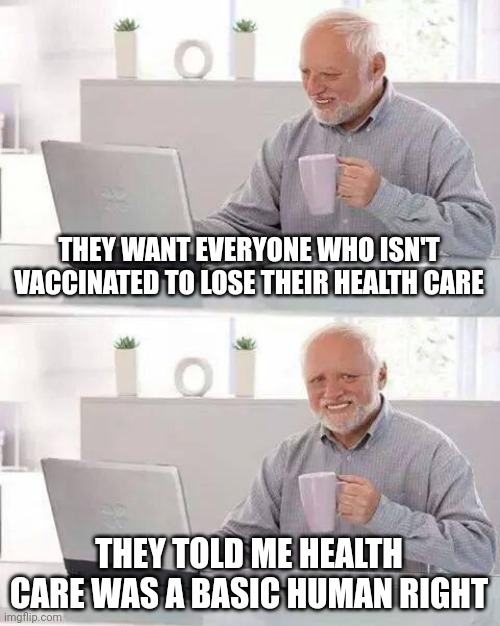 These people are liars pushing an agenda. That is all they're doing. They don't care about you or anyone else but themselves. | THEY WANT EVERYONE WHO ISN'T VACCINATED TO LOSE THEIR HEALTH CARE; THEY TOLD ME HEALTH CARE WAS A BASIC HUMAN RIGHT | image tagged in memes,hide the pain harold,healthcare,leftists | made w/ Imgflip meme maker