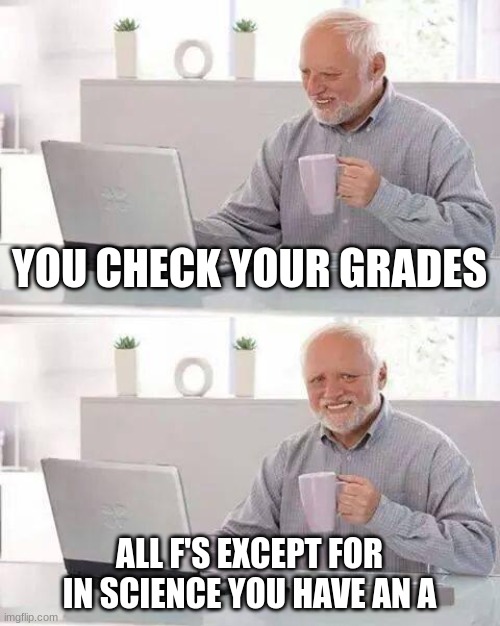 all f's | YOU CHECK YOUR GRADES; ALL F'S EXCEPT FOR IN SCIENCE YOU HAVE AN A | image tagged in memes,hide the pain harold | made w/ Imgflip meme maker