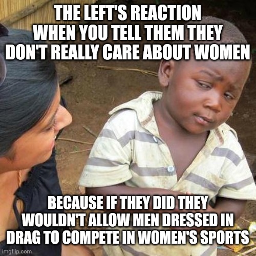 Start a third category: Trans men and women sports. There, fixed the problem. | THE LEFT'S REACTION WHEN YOU TELL THEM THEY DON'T REALLY CARE ABOUT WOMEN; BECAUSE IF THEY DID THEY WOULDN'T ALLOW MEN DRESSED IN DRAG TO COMPETE IN WOMEN'S SPORTS | image tagged in memes,third world skeptical kid,transformers,drag | made w/ Imgflip meme maker