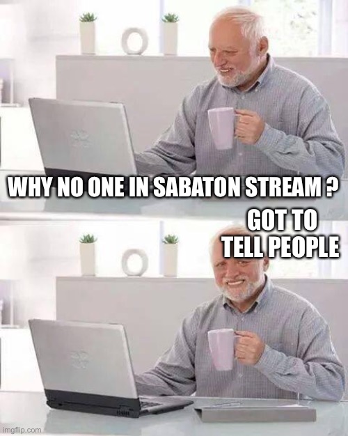Hide the Pain Harold | WHY NO ONE IN SABATON STREAM ? GOT TO TELL PEOPLE | image tagged in memes,hide the pain harold | made w/ Imgflip meme maker