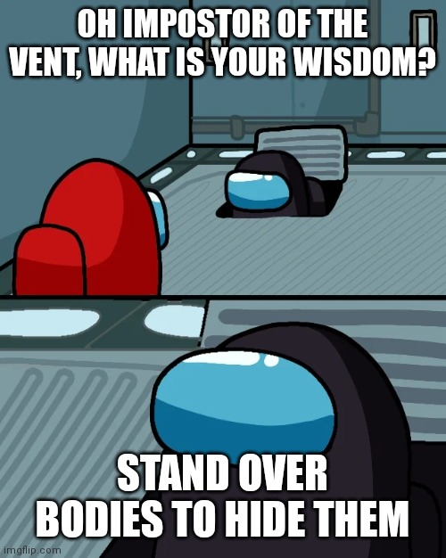 impostor of the vent | OH IMPOSTOR OF THE VENT, WHAT IS YOUR WISDOM? STAND OVER BODIES TO HIDE THEM | image tagged in impostor of the vent | made w/ Imgflip meme maker