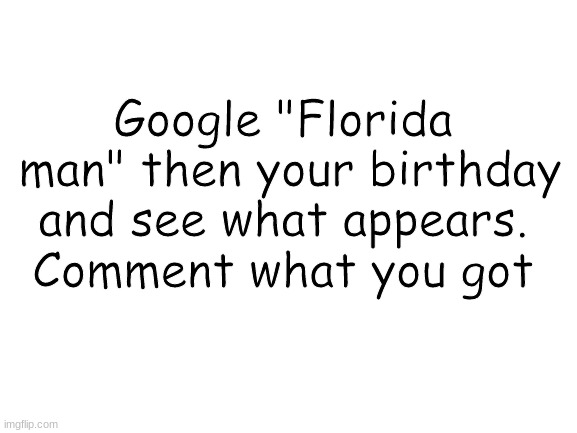 Florida Man |  Google "Florida
 man" then your birthday and see what appears. Comment what you got | image tagged in blank white template | made w/ Imgflip meme maker