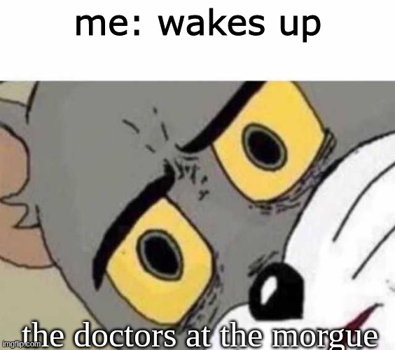 where am i? | me: wakes up; the doctors at the morgue | image tagged in tom cat unsettled close up | made w/ Imgflip meme maker