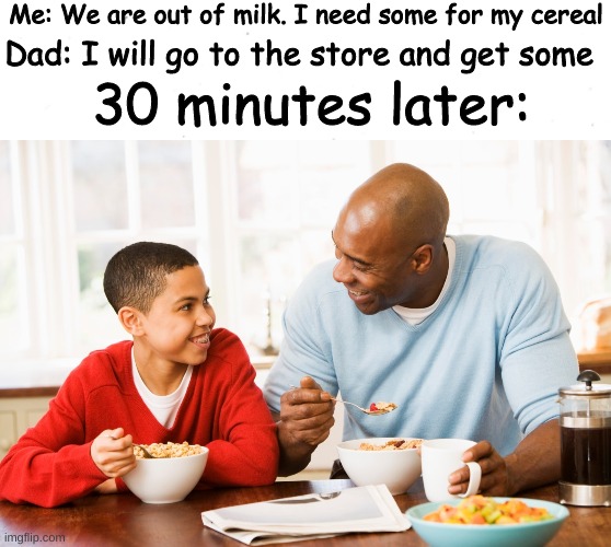 Anti memes: You love em or you hate em | Me: We are out of milk. I need some for my cereal; Dad: I will go to the store and get some; 30 minutes later: | image tagged in memes,anti memes,dad going to the store for milk | made w/ Imgflip meme maker