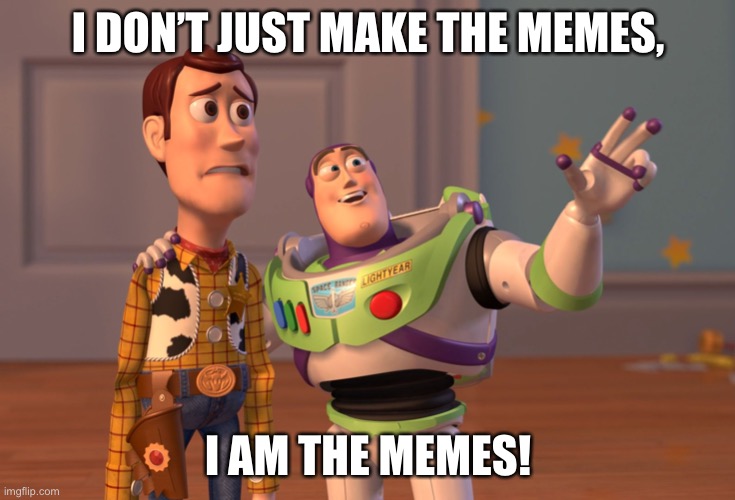 X, X Everywhere Meme | I DON’T JUST MAKE THE MEMES, I AM THE MEMES! | image tagged in memes,x x everywhere | made w/ Imgflip meme maker