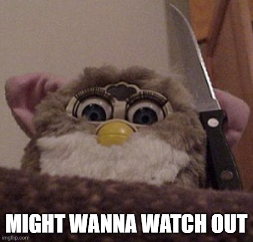 Creepy Furby | MIGHT WANNA WATCH OUT | image tagged in creepy furby | made w/ Imgflip meme maker
