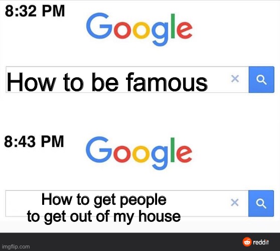 Made this weird meme | How to be famous; How to get people to get out of my house | image tagged in 8 32 google search | made w/ Imgflip meme maker