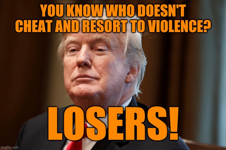 YOU KNOW WHO DOESN'T CHEAT AND RESORT TO VIOLENCE? LOSERS! | image tagged in trump | made w/ Imgflip meme maker