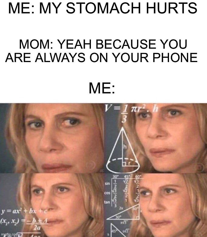Parents try to come up with the dumbest reasons for us being on our phones | ME: MY STOMACH HURTS; MOM: YEAH BECAUSE YOU ARE ALWAYS ON YOUR PHONE; ME: | image tagged in math lady/confused lady,memes,funny,relatable memes,relatable,lmao | made w/ Imgflip meme maker