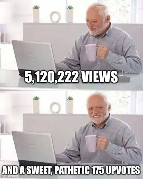 Its true! This is the result from the most popular meme on imgflip | 5,120,222 VIEWS; AND A SWEET, PATHETIC 175 UPVOTES | image tagged in memes,hide the pain harold | made w/ Imgflip meme maker