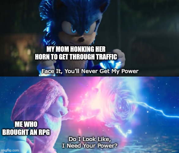 Do I Look Like I Need Your Power Meme | MY MOM HONKING HER HORN TO GET THROUGH TRAFFIC; ME WHO BROUGHT AN RPG | image tagged in do i look like i need your power meme | made w/ Imgflip meme maker