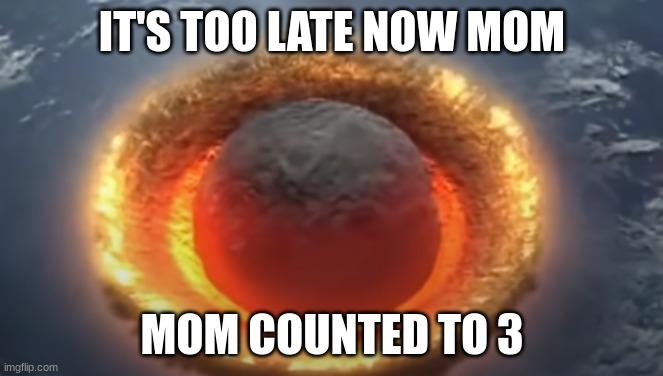 oh no | IT'S TOO LATE NOW MOM; MOM COUNTED TO 3 | image tagged in end of the world,end of the world meme,mom,moms,weapon of mass destruction,memes | made w/ Imgflip meme maker