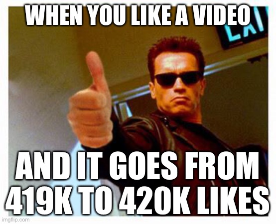 terminator thumbs up | WHEN YOU LIKE A VIDEO AND IT GOES FROM 419K TO 420K LIKES | image tagged in terminator thumbs up | made w/ Imgflip meme maker