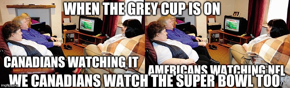 WHEN THE GREY CUP IS ON; CANADIANS WATCHING IT; AMERICANS WATCHING NFL; WE CANADIANS WATCH THE SUPER BOWL TOO | image tagged in fat people watching tv | made w/ Imgflip meme maker