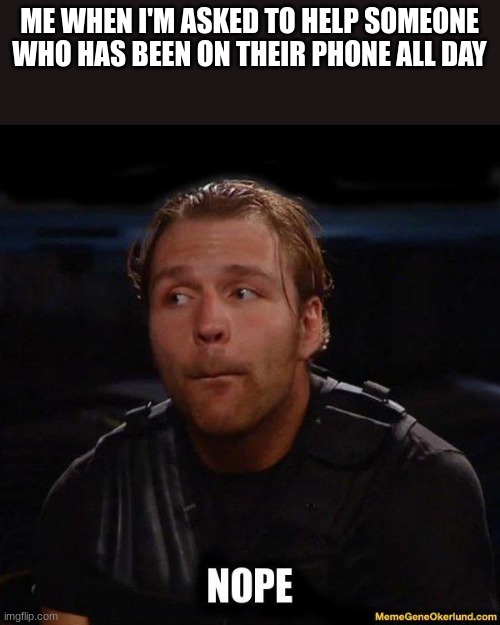 work meme | ME WHEN I'M ASKED TO HELP SOMEONE WHO HAS BEEN ON THEIR PHONE ALL DAY | image tagged in dean ambrose,work meme | made w/ Imgflip meme maker