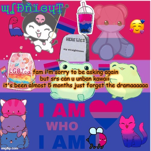 she dyin to get back in | ɰʆÐňïɞɥŢ; fam i'm sorry to be asking again but srs can u unban kawaii 
it's been almost 5 months just forget the dramaaaaaa | image tagged in midnight's bi temp | made w/ Imgflip meme maker